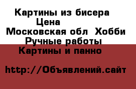 Картины из бисера › Цена ­ 4 000 - Московская обл. Хобби. Ручные работы » Картины и панно   